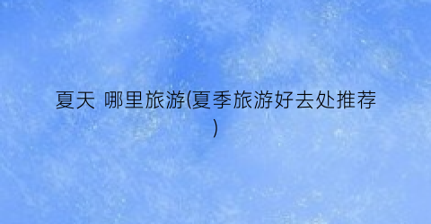 夏天 哪里旅游(夏季旅游好去处推荐)